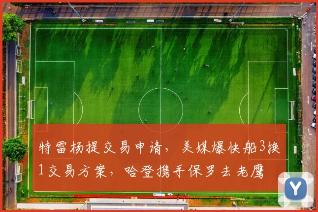 特雷杨提交易申请，美媒爆快船3换1交易方案，哈登携手保罗去老鹰