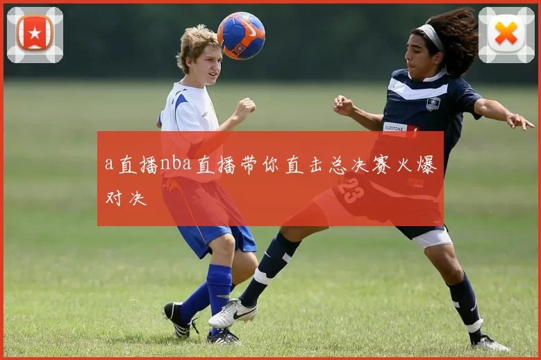 a直播nba直播带你直击总决赛火爆对决