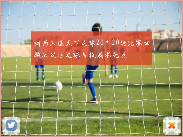 梅西入选天下足球20年20场比赛回顾决定性进球与技战术亮点