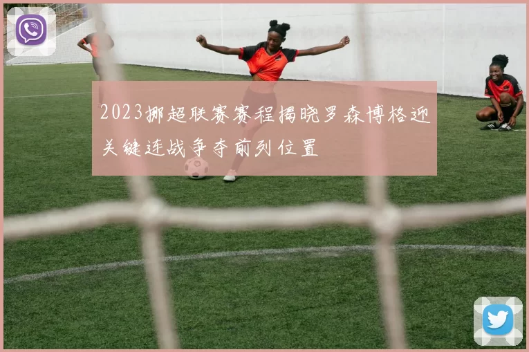 2023挪超联赛赛程揭晓罗森博格迎关键连战争夺前列位置