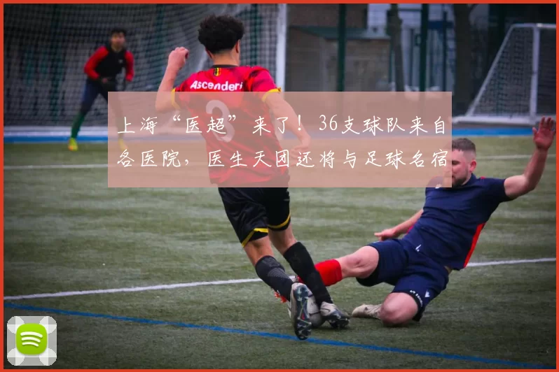 上海“医超”来了！36支球队来自各医院，医生天团还将与足球名宿同台解说
