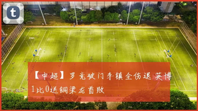 【中超】罗竞破门李镇全伤退 英博1比0送铜梁龙首败