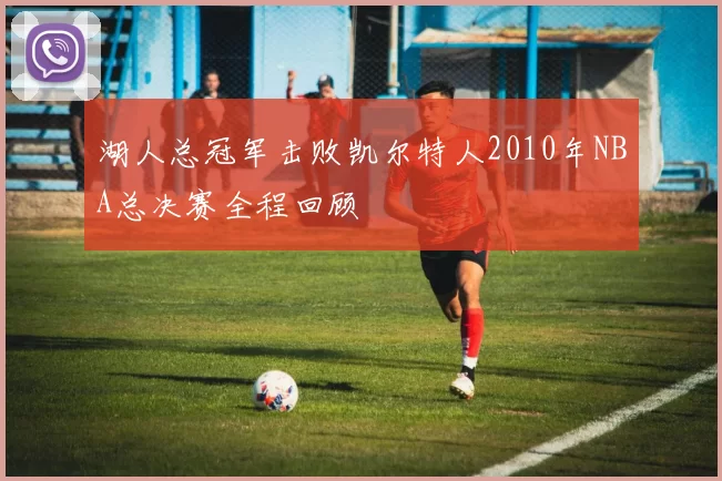 湖人总冠军击败凯尔特人2010年NBA总决赛全程回顾