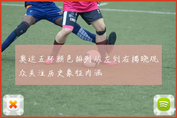 奥运五环颜色排列从左到右揭晓观众关注历史象征内涵