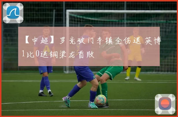 【中超】罗竞破门李镇全伤退 英博1比0送铜梁龙首败
