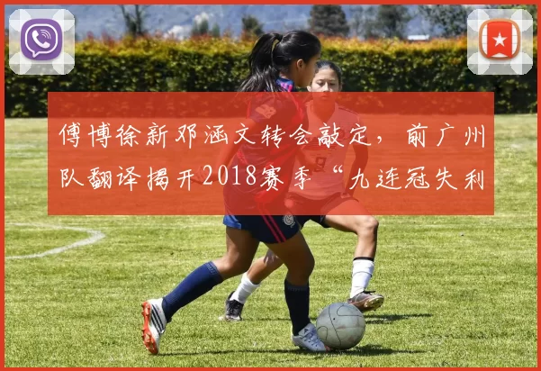 傅博徐新邓涵文转会敲定，前广州队翻译揭开2018赛季“九连冠失利悬案”_浙江队_玉昆_云南