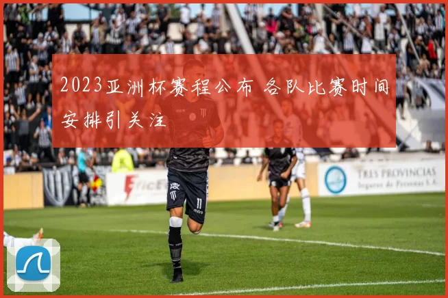 2023亚洲杯赛程公布 各队比赛时间安排引关注