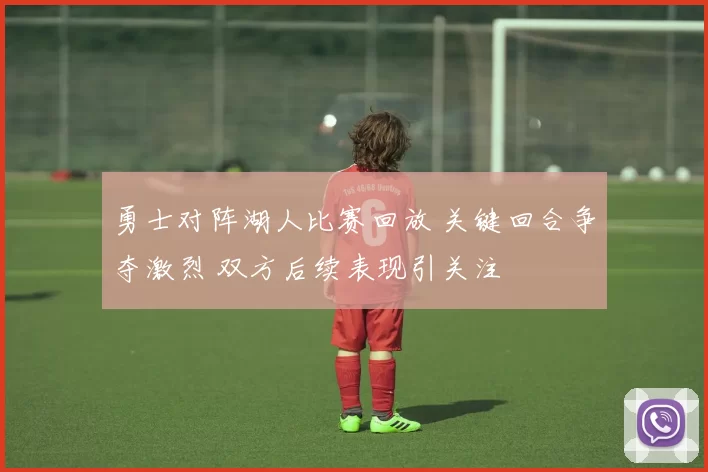 勇士对阵湖人比赛回放 关键回合争夺激烈 双方后续表现引关注