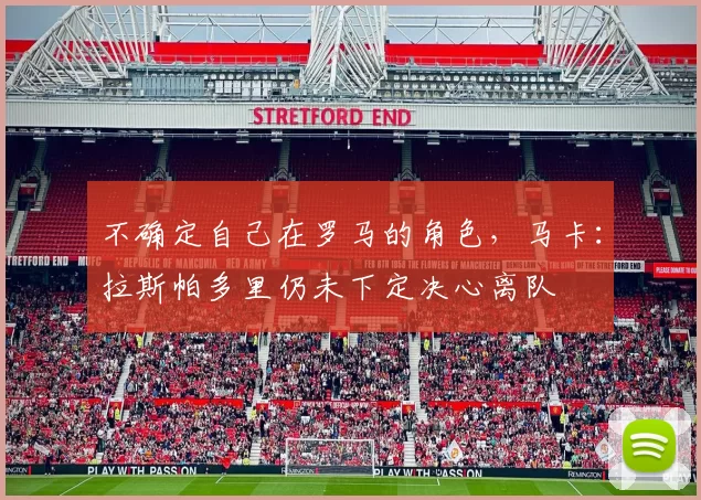 不确定自己在罗马的角色，马卡：拉斯帕多里仍未下定决心离队