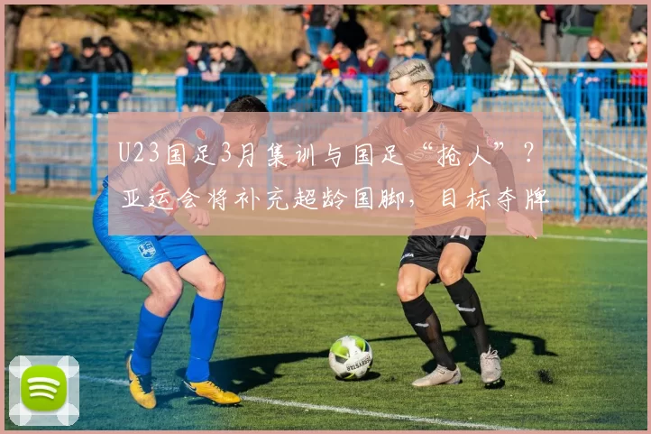 U23国足3月集训与国足“抢人”？亚运会将补充超龄国脚，目标夺牌