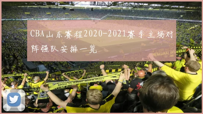 CBA山东赛程2020-2021赛季主场对阵强队安排一览