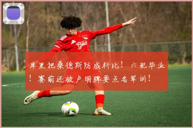 库里把桑德斯防成科比！六犯毕业！赛前还被卢明牌要点名军训！