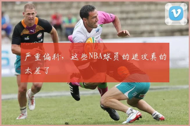 严重偏科，这些NBA球员的进攻真的太差了