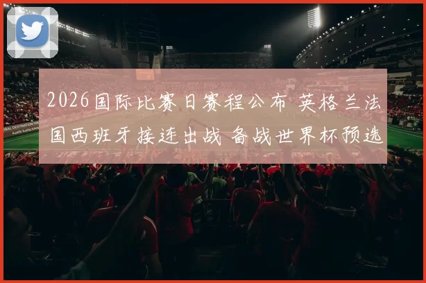 2026国际比赛日赛程公布 英格兰法国西班牙接连出战 备战世界杯预选赛