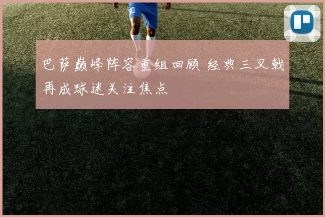 巴萨巅峰阵容重组回顾 经典三叉戟再成球迷关注焦点
