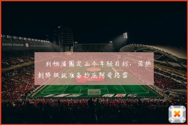 ​利物浦圈定三个年轻目标，若热刺降级就准备抄底阿奇格雷