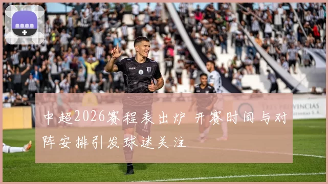 中超2026赛程表出炉 开赛时间与对阵安排引发球迷关注