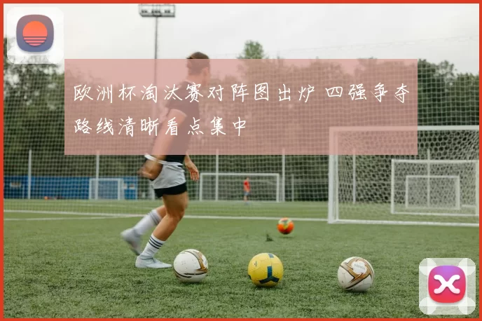 欧洲杯淘汰赛对阵图出炉 四强争夺路线清晰看点集中