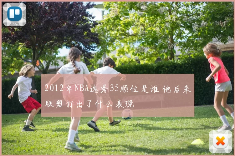 2012年NBA选秀35顺位是谁 他后来联盟打出了什么表现