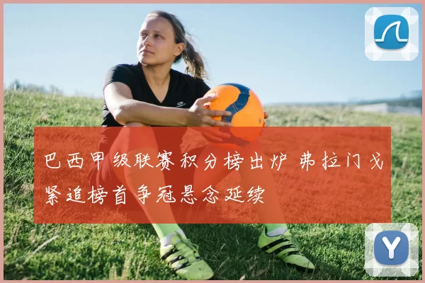 巴西甲级联赛积分榜出炉 弗拉门戈紧追榜首争冠悬念延续