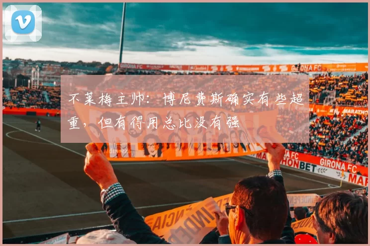 不莱梅主帅：博尼费斯确实有些超重，但有得用总比没有强