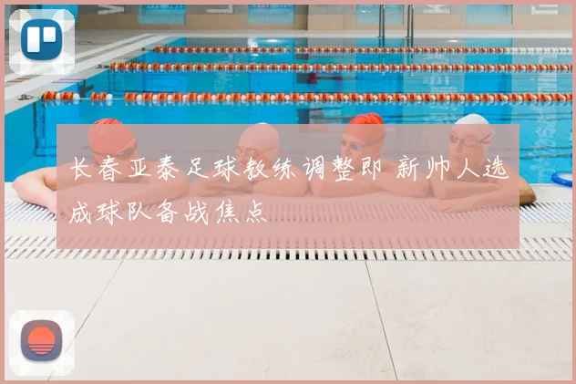 长春亚泰足球教练调整即 新帅人选成球队备战焦点