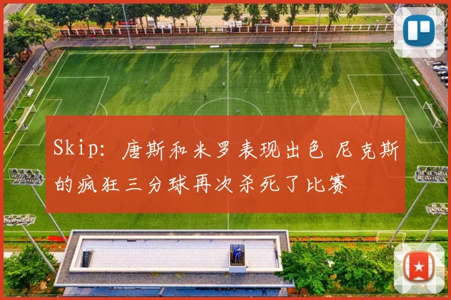 Skip:唐斯和米罗表现出色 尼克斯的疯狂三分球再次杀死了比赛
