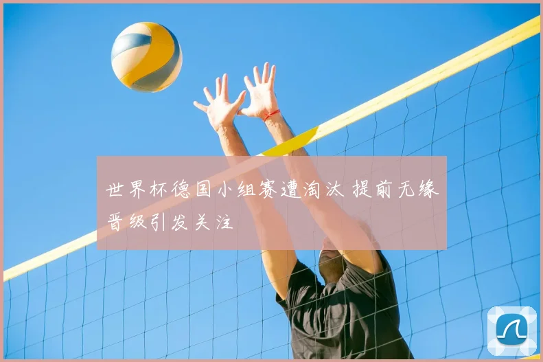 世界杯德国小组赛遭淘汰 提前无缘晋级引发关注