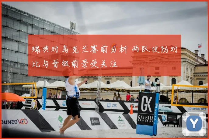 瑞典对乌克兰赛前分析 两队攻防对比与晋级前景受关注
