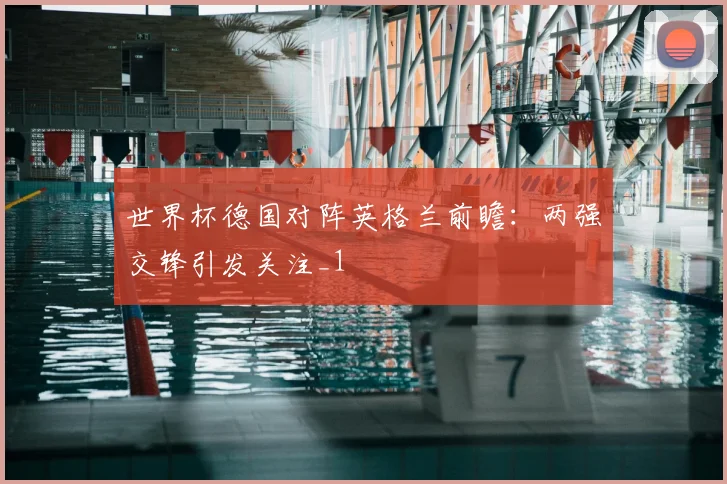 世界杯德国对阵英格兰前瞻:两强交锋引发关注_1
