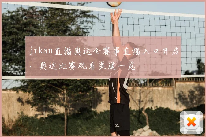 jrkan直播奥运会赛事直播入口开启，奥运比赛观看渠道一览