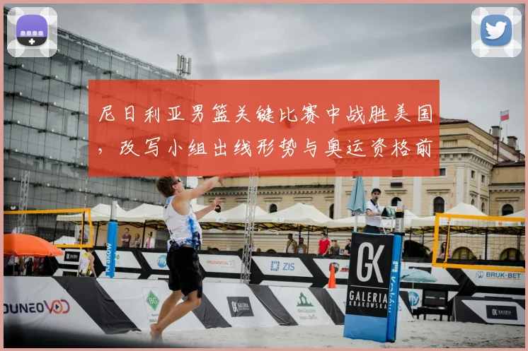 尼日利亚男篮关键比赛中战胜美国，改写小组出线形势与奥运资格前景