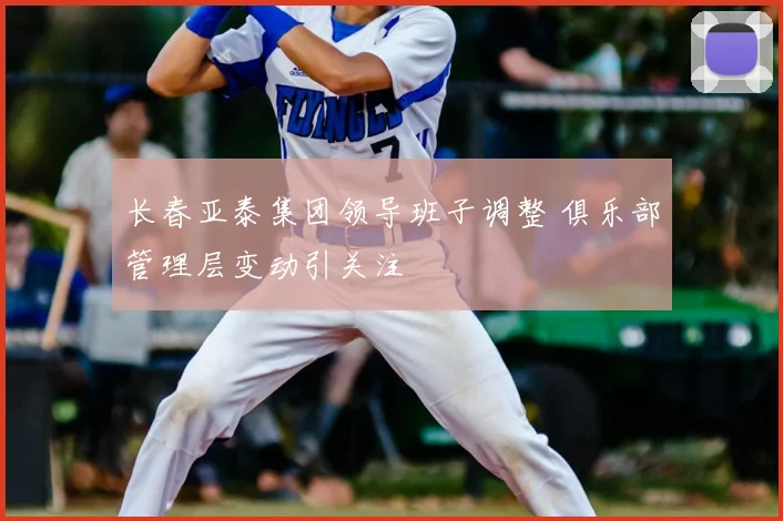 长春亚泰集团领导班子调整 俱乐部管理层变动引关注