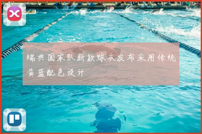 瑞典国家队新款球衣发布采用传统黄蓝配色设计