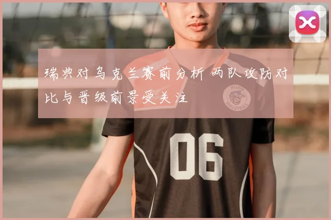 瑞典对乌克兰赛前分析 两队攻防对比与晋级前景受关注