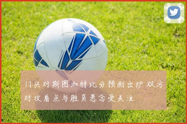 门兴对斯图加特比分预测出炉 双方对攻看点与胜负悬念受关注