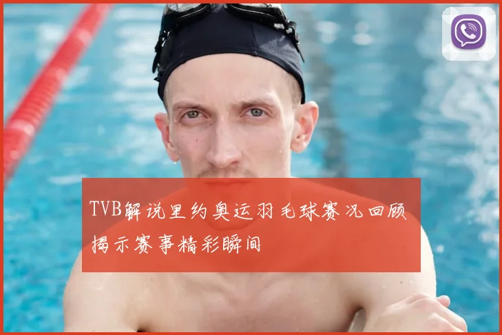 TVB解说里约奥运羽毛球赛况回顾 揭示赛事精彩瞬间