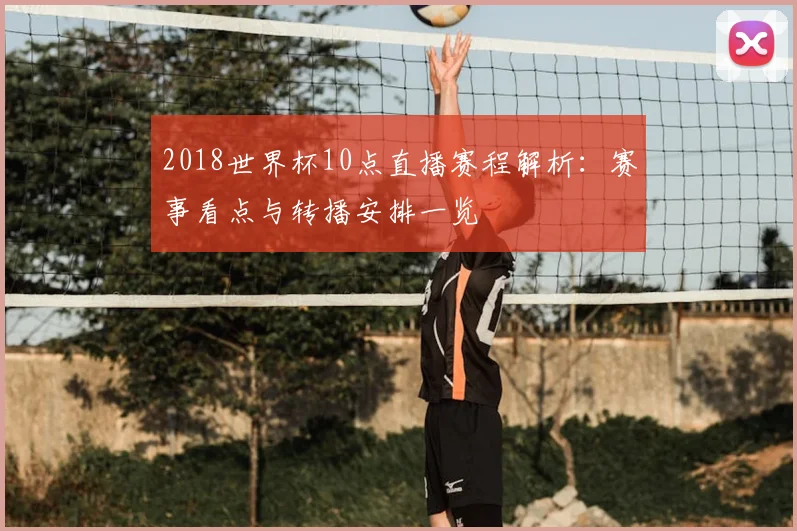 2018世界杯10点直播赛程解析:赛事看点与转播安排一览