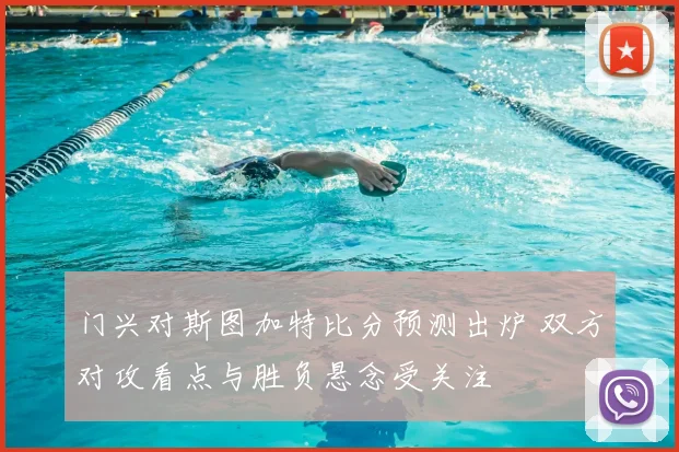 门兴对斯图加特比分预测出炉 双方对攻看点与胜负悬念受关注