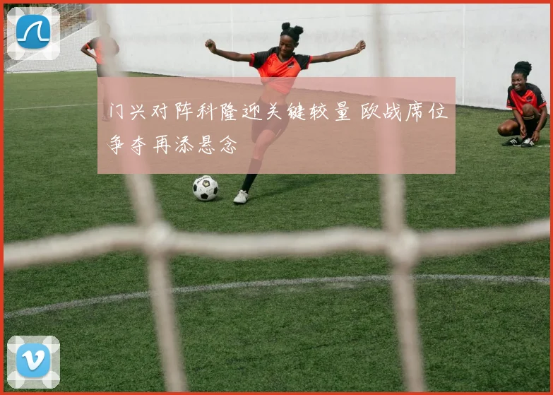 门兴对阵科隆迎关键较量 欧战席位争夺再添悬念