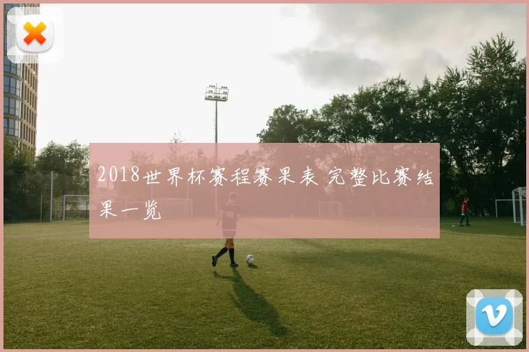 2018世界杯赛程赛果表 完整比赛结果一览